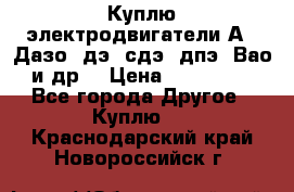 Куплю электродвигатели А4, Дазо, дэ, сдэ, дпэ, Вао и др. › Цена ­ 100 000 - Все города Другое » Куплю   . Краснодарский край,Новороссийск г.
